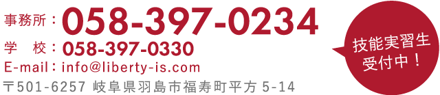 事務所 ：058-397-0234 学校:058-397-0330 E-mail:info@liberty-is.com 〒501-6257 岐阜県羽島市福寿町平方5-14 技能実習生受付中!