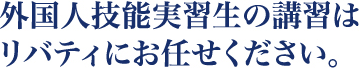 外国人技能実習生の講習はリバティにお任せください。