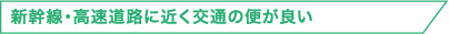 新幹線・高速道路に近く交通の便が良い